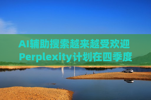 AI辅助搜索越来越受欢迎 Perplexity计划在四季度开始投放广告  第1张