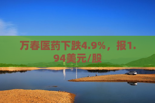 万春医药下跌4.9%，报1.94美元/股