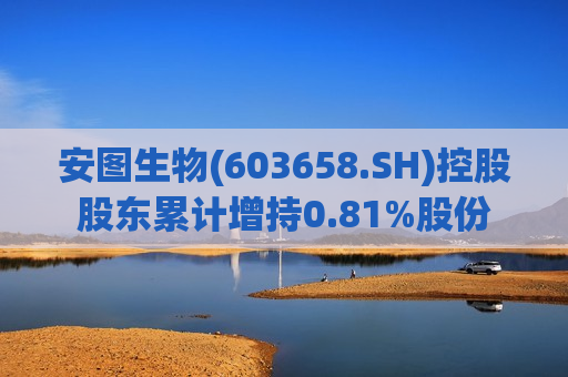 安图生物(603658.SH)控股股东累计增持0.81%股份  第1张