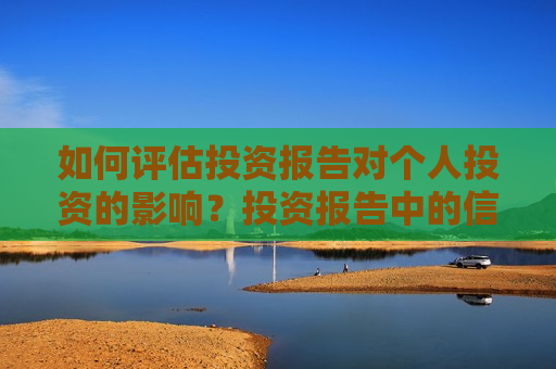 如何评估投资报告对个人投资的影响?投资报告中的信息如何帮助提升投资评分? 第1张 如何评估投资报告对个人投资的影响?投资报告中的信息如何帮助提升投资评分? 第1张