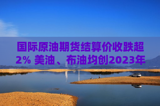 国际原油期货结算价收跌超2% 美油、布油均创2023年6月以来新低 第1张 国际原油期货结算价收跌超2% 美油、布油均创2023年6月以来新低 第1张