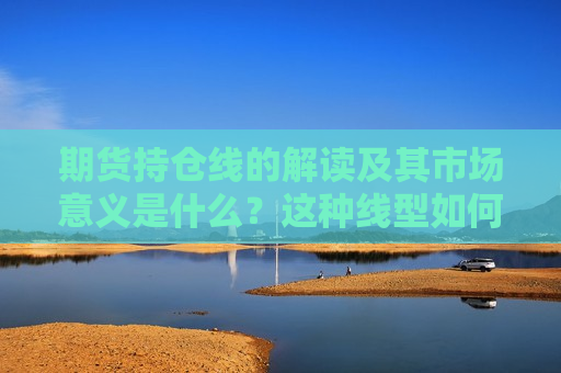 期货持仓线的解读及其市场意义是什么？这种线型如何帮助投资者分析市场趋势？