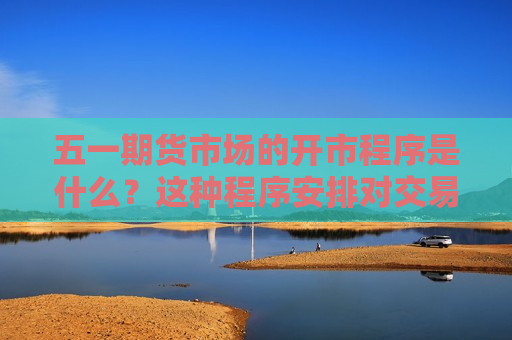 五一期货市场的开市程序是什么？这种程序安排对交易有何影响？