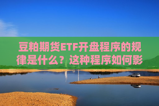 豆粕期货ETF开盘程序的规律是什么?这种程序如何影响交易策略? 第1张 豆粕期货ETF开盘程序的规律是什么?这种程序如何影响交易策略? 第1张
