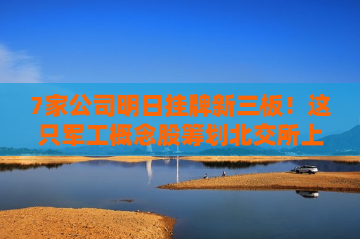 7家公司明日挂牌新三板!这只军工概念股筹划北交所上市 第1张 7家公司明日挂牌新三板!这只军工概念股筹划北交所上市 第1张