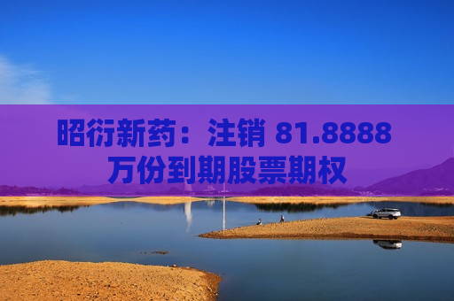 昭衍新药：注销 81.8888 万份到期股票期权