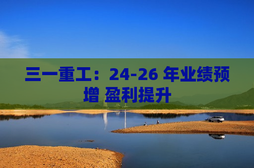 三一重工：24-26 年业绩预增 盈利提升
