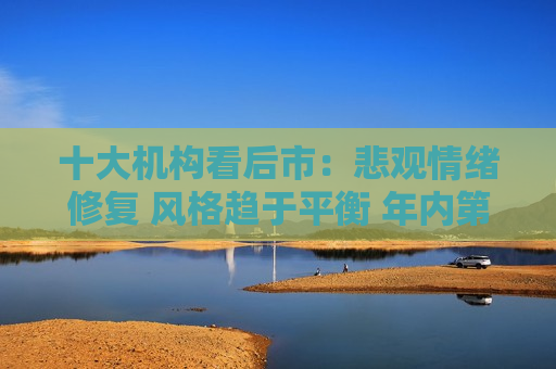 十大机构看后市：悲观情绪修复 风格趋于平衡 年内第二轮技术面超跌强反弹或启动