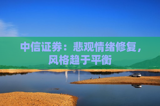 中信证券:悲观情绪修复,风格趋于平衡 第1张 中信证券:悲观情绪修复,风格趋于平衡 第1张