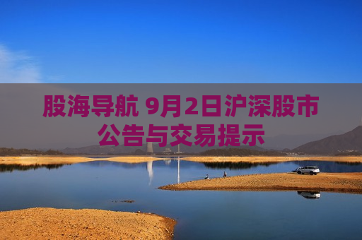 股海导航 9月2日沪深股市公告与交易提示