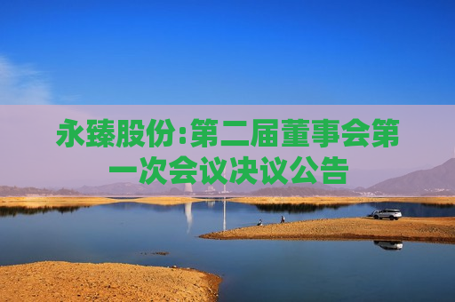 永臻股份:第二届董事会第一次会议决议公告  第1张