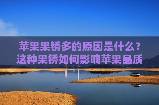 苹果果锈多的原因是什么？这种果锈如何影响苹果品质？