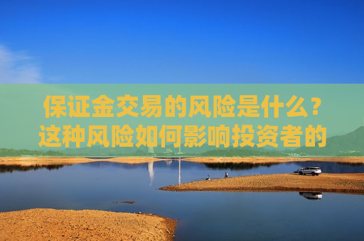 保证金交易的风险是什么?这种风险如何影响投资者的决策? 第1张 保证金交易的风险是什么?这种风险如何影响投资者的决策? 第1张