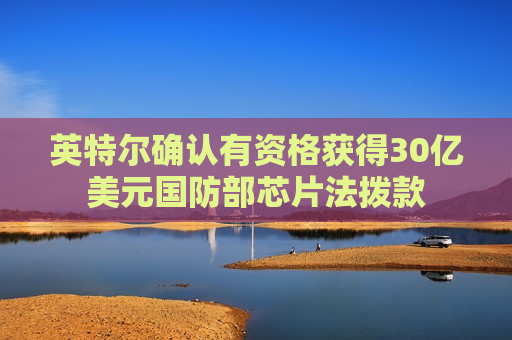 英特尔确认有资格获得30亿美元国防部芯片法拨款  第1张