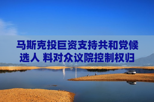 马斯克投巨资支持共和党候选人 料对众议院控制权归属产生重要影响 第1张 马斯克投巨资支持共和党候选人 料对众议院控制权归属产生重要影响 第1张