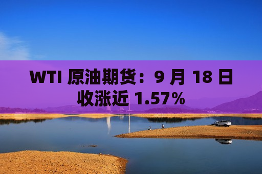 WTI 原油期货:9 月 18 日收涨近 1.57% 第1张 WTI 原油期货:9 月 18 日收涨近 1.57% 第1张