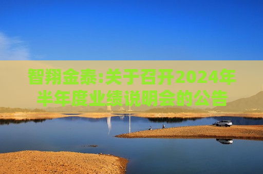 智翔金泰:关于召开2024年半年度业绩说明会的公告