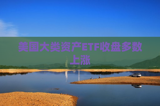 美国大类资产ETF收盘多数上涨