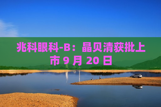 兆科眼科-B：晶贝清获批上市 9 月 20 日