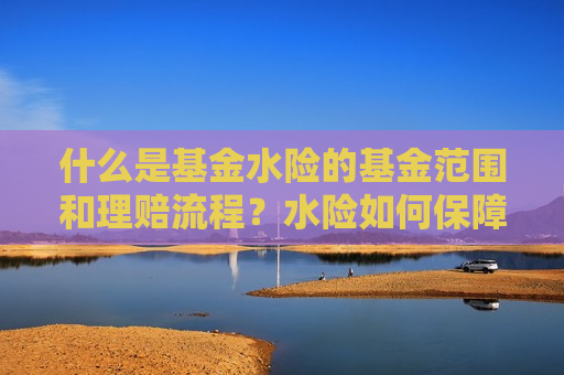 什么是基金水险的基金范围和理赔流程？水险如何保障财产安全？  第1张