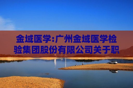 金域医学:广州金域医学检验集团股份有限公司关于职工代表监事换届选举的公告 第1张 金域医学:广州金域医学检验集团股份有限公司关于职工代表监事换届选举的公告 第1张