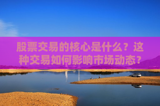 股票交易的核心是什么?这种交易如何影响市场动态? 第1张 股票交易的核心是什么?这种交易如何影响市场动态? 第1张