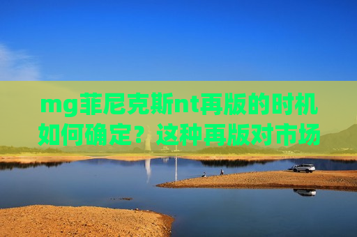 mg菲尼克斯nt再版的时机如何确定？这种再版对市场有何影响？