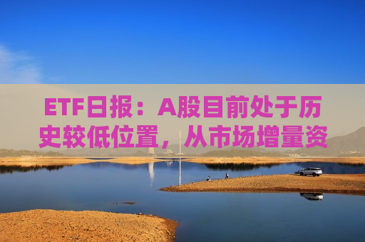 ETF日报：A股目前处于历史较低位置，从市场增量资金角度和“新国九条”影响，后续有望是大盘风格占优的状态  第1张