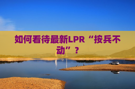 如何看待最新LPR“按兵不动”？  第1张