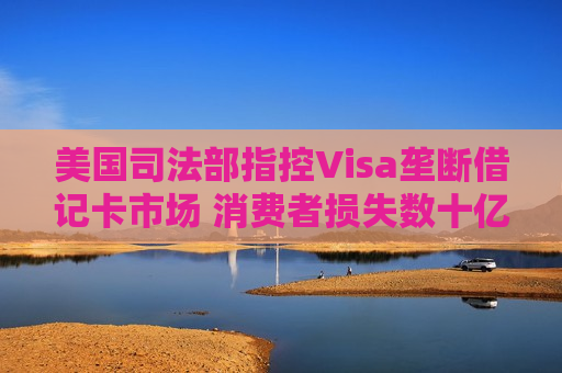 美国司法部指控Visa垄断借记卡市场 消费者损失数十亿
