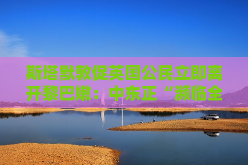 斯塔默敦促英国公民立即离开黎巴嫩:中东正“濒临全面战争边缘”! 第1张 斯塔默敦促英国公民立即离开黎巴嫩:中东正“濒临全面战争边缘”! 第1张