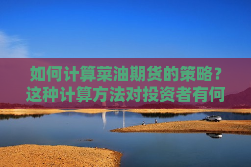 如何计算菜油期货的策略?这种计算方法对投资者有何帮助? 第1张 如何计算菜油期货的策略?这种计算方法对投资者有何帮助? 第1张