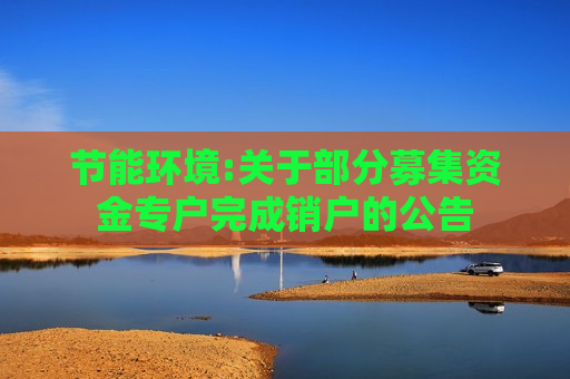 节能环境:关于部分募集资金专户完成销户的公告  第1张