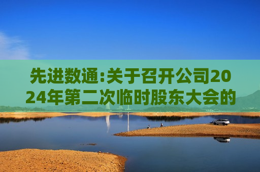 先进数通:关于召开公司2024年第二次临时股东大会的通知(更新前) 第1张 先进数通:关于召开公司2024年第二次临时股东大会的通知(更新前) 第1张