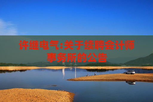 许继电气:关于续聘会计师事务所的公告 第1张 许继电气:关于续聘会计师事务所的公告 第1张
