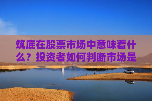 筑底在股票市场中意味着什么?投资者如何判断市场是否处于筑底阶段? 第1张 筑底在股票市场中意味着什么?投资者如何判断市场是否处于筑底阶段? 第1张