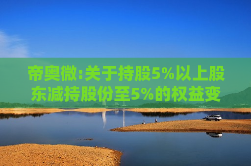 帝奥微:关于持股5%以上股东减持股份至5%的权益变动提示公告