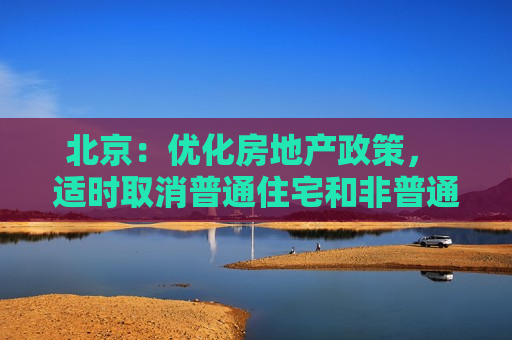 北京：优化房地产政策， 适时取消普通住宅和非普通住宅标准