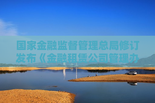 国家金融监督管理总局修订发布《金融租赁公司管理办法》 第1张 国家金融监督管理总局修订发布《金融租赁公司管理办法》 第1张
