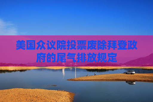 美国众议院投票废除拜登政府的尾气排放规定 第1张 美国众议院投票废除拜登政府的尾气排放规定 第1张