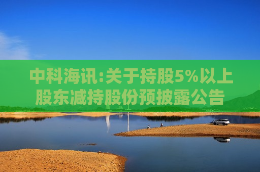 中科海讯:关于持股5%以上股东减持股份预披露公告