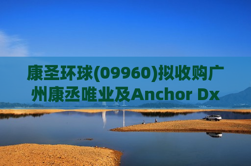 康圣环球(09960)拟收购广州康丞唯业及Anchor Dx各100%股权