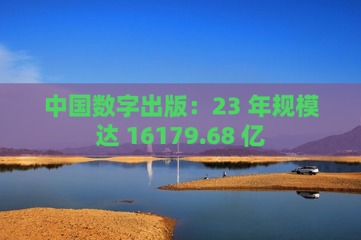 中国数字出版：23 年规模达 16179.68 亿