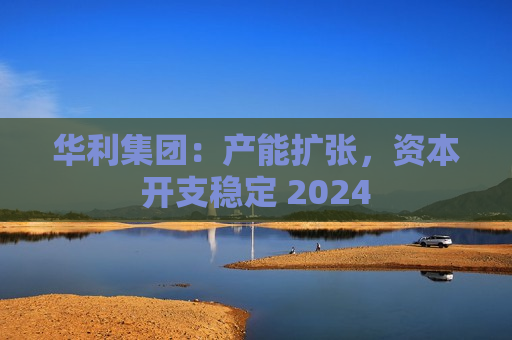 华利集团：产能扩张，资本开支稳定 2024