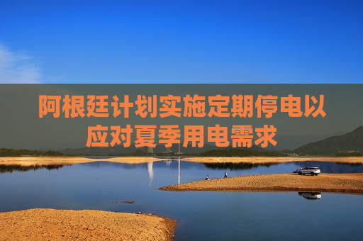 阿根廷计划实施定期停电以应对夏季用电需求