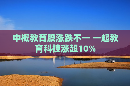 中概教育股涨跌不一 一起教育科技涨超10% 第1张 中概教育股涨跌不一 一起教育科技涨超10% 第1张