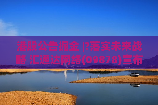港股公告掘金 |?落实未来战略 汇通达网络(09878)宣布进行组织变革  第1张