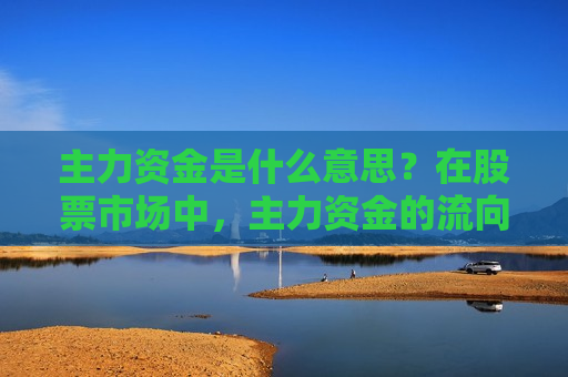 主力资金是什么意思？在股票市场中，主力资金的流向如何影响股价的走势？