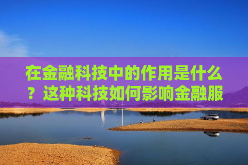 在金融科技中的作用是什么？这种科技如何影响金融服务？