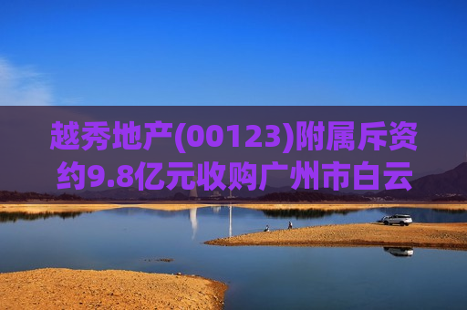 越秀地产(00123)附属斥资约9.8亿元收购广州市白云区怡新路地块